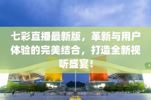 七彩直播最新版，革新與用戶體驗(yàn)的完美結(jié)合，打造全新視聽(tīng)盛宴！