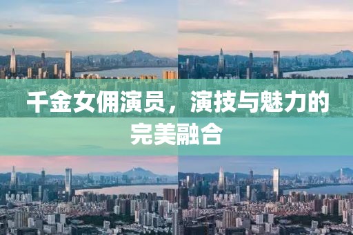 千金女傭演員，演技與魅力的完美融合