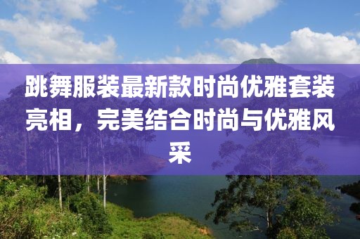 跳舞服裝最新款時尚優(yōu)雅套裝亮相，完美結(jié)合時尚與優(yōu)雅風采