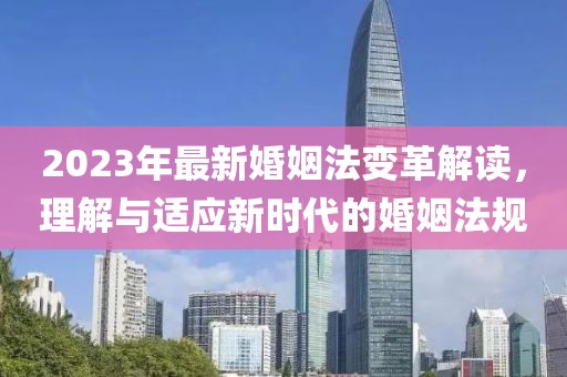 2023年最新婚姻法變革解讀，理解與適應新時代的婚姻法規(guī)
