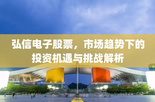 弘信電子股票，市場趨勢下的投資機(jī)遇與挑戰(zhàn)解析