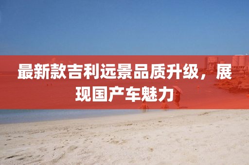 最新款吉利遠(yuǎn)景品質(zhì)升級(jí)，展現(xiàn)國(guó)產(chǎn)車魅力
