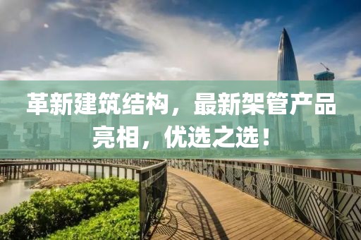 革新建筑結(jié)構(gòu)，最新架管產(chǎn)品亮相，優(yōu)選之選！