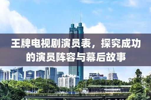 王牌電視劇演員表，探究成功的演員陣容與幕后故事