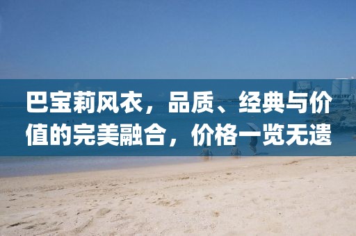 巴寶莉風衣，品質(zhì)、經(jīng)典與價值的完美融合，價格一覽無遺