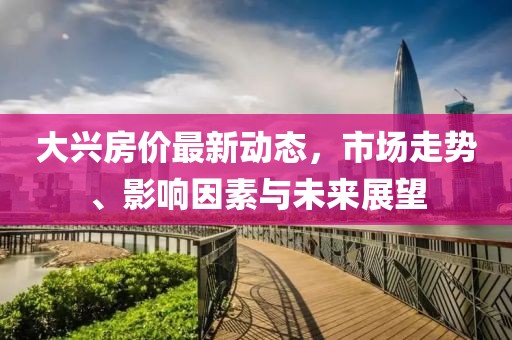 大興房價(jià)最新動(dòng)態(tài)，市場走勢、影響因素與未來展望