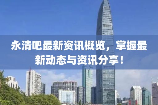 永清吧最新資訊概覽，掌握最新動態(tài)與資訊分享！