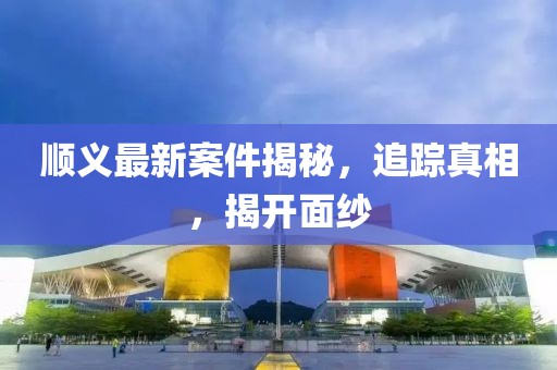 順義最新案件揭秘，追蹤真相，揭開面紗
