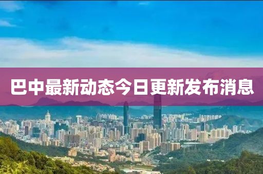 巴中最新動(dòng)態(tài)今日更新發(fā)布消息