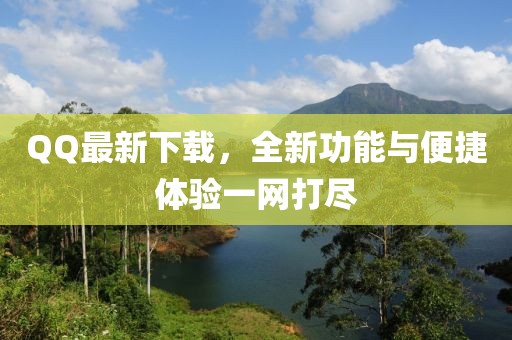 QQ最新下載，全新功能與便捷體驗(yàn)一網(wǎng)打盡