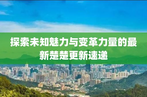 探索未知魅力與變革力量的最新楚楚更新速遞