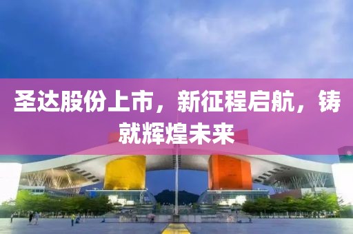 圣達股份上市，新征程啟航，鑄就輝煌未來
