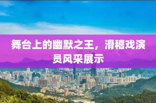 舞臺(tái)上的幽默之王，滑稽戲演員風(fēng)采展示