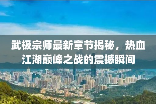 武極宗師最新章節(jié)揭秘，熱血江湖巔峰之戰(zhàn)的震撼瞬間