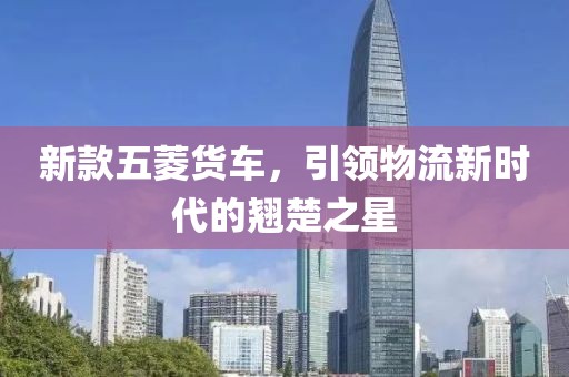 新款五菱貨車，引領(lǐng)物流新時(shí)代的翹楚之星