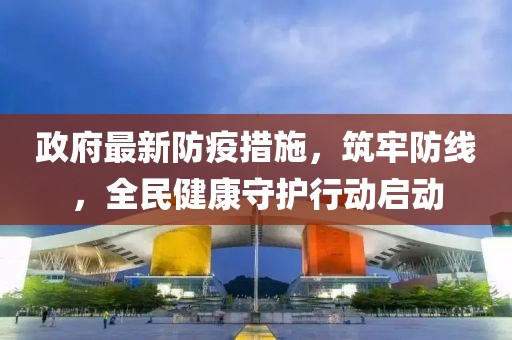 政府最新防疫措施，筑牢防線，全民健康守護(hù)行動(dòng)啟動(dòng)