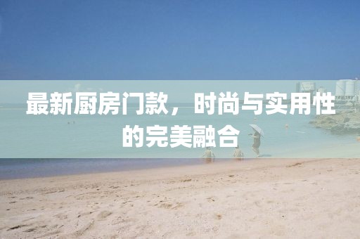 最新廚房門(mén)款，時(shí)尚與實(shí)用性的完美融合